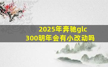 2025年奔驰glc 300明年会有小改动吗